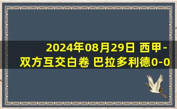 2024年08月29日 西甲-双方互交白卷 巴拉多利德0-0莱加内斯